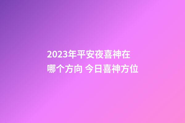 2023年平安夜喜神在哪个方向 今日喜神方位